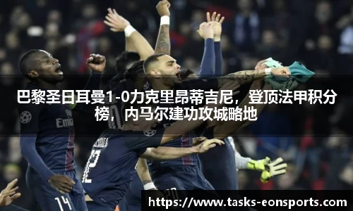 巴黎圣日耳曼1-0力克里昂蒂吉尼，登顶法甲积分榜，内马尔建功攻城略地