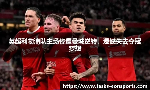 英超利物浦队主场惨遭曼城逆转，遗憾失去夺冠梦想