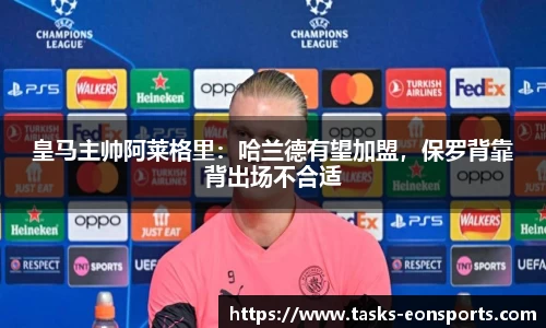 皇马主帅阿莱格里：哈兰德有望加盟，保罗背靠背出场不合适