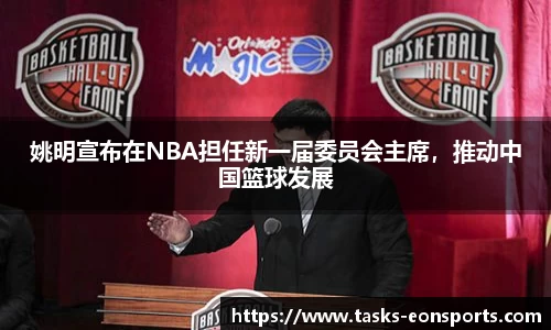 姚明宣布在NBA担任新一届委员会主席，推动中国篮球发展