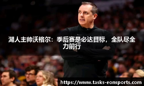 湖人主帅沃格尔：季后赛是必达目标，全队尽全力前行