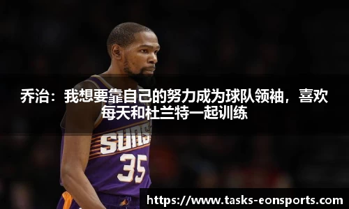 乔治：我想要靠自己的努力成为球队领袖，喜欢每天和杜兰特一起训练