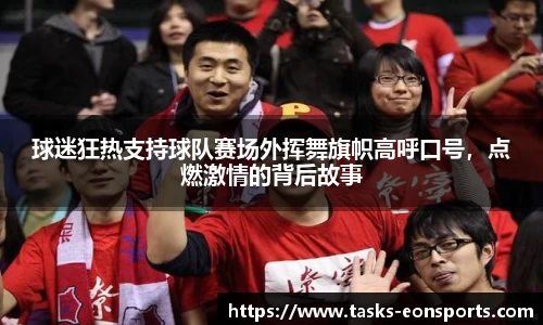 球迷狂热支持球队赛场外挥舞旗帜高呼口号，点燃激情的背后故事