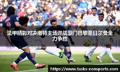 法甲精彩对决南特主场迎战豪门巴黎圣日尔曼全力争胜