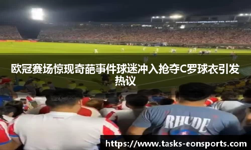 欧冠赛场惊现奇葩事件球迷冲入抢夺C罗球衣引发热议