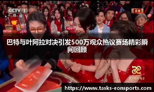 巴特与叶阿拉对决引发500万观众热议赛场精彩瞬间回顾