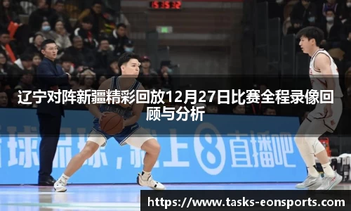 辽宁对阵新疆精彩回放12月27日比赛全程录像回顾与分析