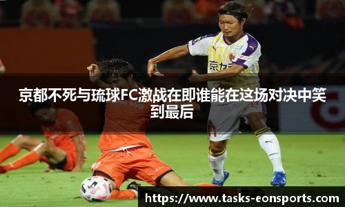 京都不死与琉球FC激战在即谁能在这场对决中笑到最后