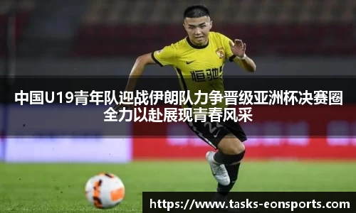 中国U19青年队迎战伊朗队力争晋级亚洲杯决赛圈全力以赴展现青春风采