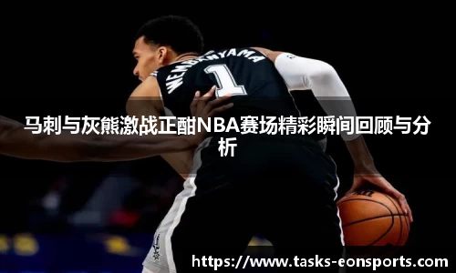 马刺与灰熊激战正酣NBA赛场精彩瞬间回顾与分析